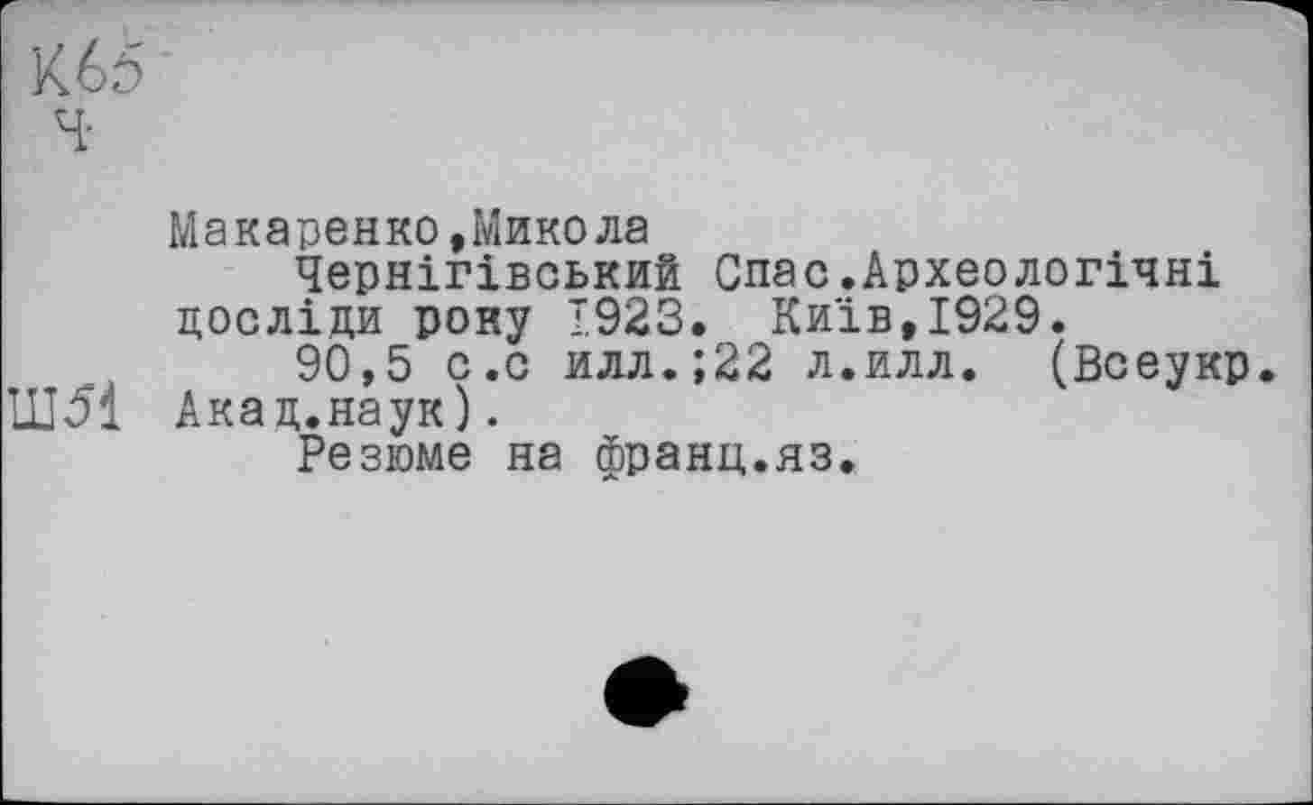 ﻿К65
Ч-
Макаренко,Микола
Чернігівський Спас.Археологічні досліди року 1923. Київ,1929.
90,5 с.с илл.;22 л.илл. (Всеукр Ш51 Акад.наук).
Резюме на франц.яз.